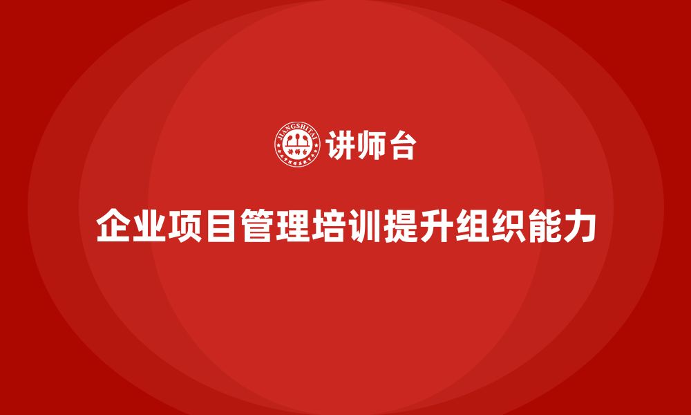 文章企业项目管理培训如何提高组织能力？的缩略图