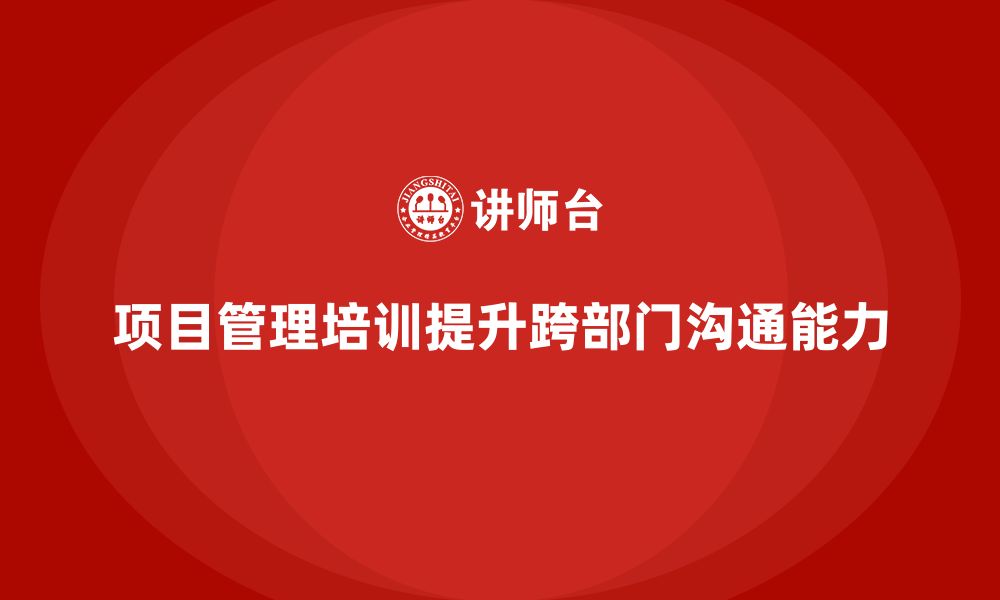 文章项目管理培训如何帮助提升跨部门沟通能力？的缩略图