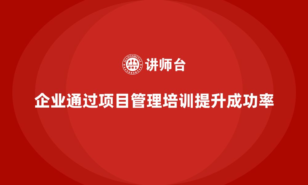 文章企业如何通过项目管理培训提升项目目标的达成率？的缩略图