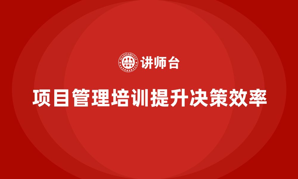 文章项目管理培训如何帮助提升项目决策效率？的缩略图