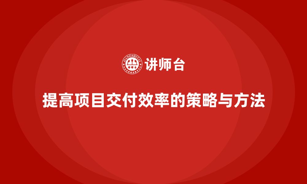 文章企业如何提高项目交付效率？的缩略图