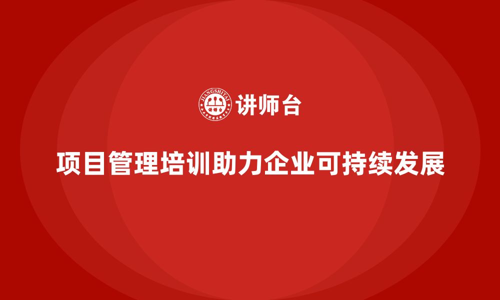 文章项目管理培训如何帮助企业实现可持续发展？的缩略图