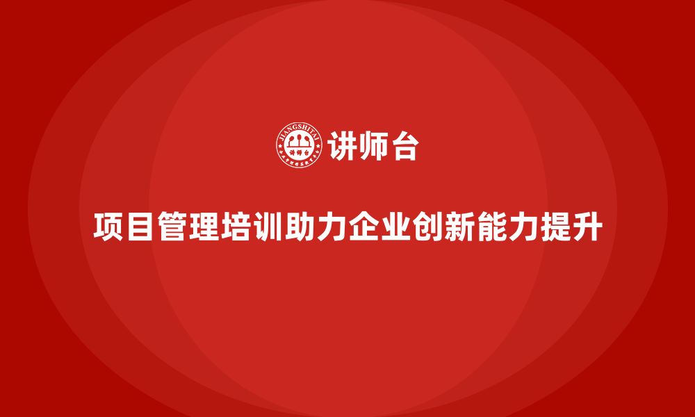 文章企业如何通过项目管理培训提升创新能力？的缩略图