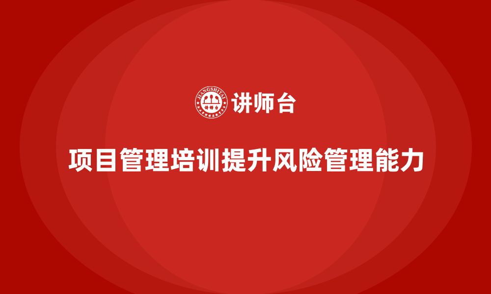 文章企业如何通过项目管理培训提升项目风险管理？的缩略图