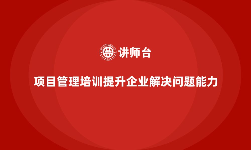 文章企业如何通过项目管理培训提升团队的解决问题能力？的缩略图