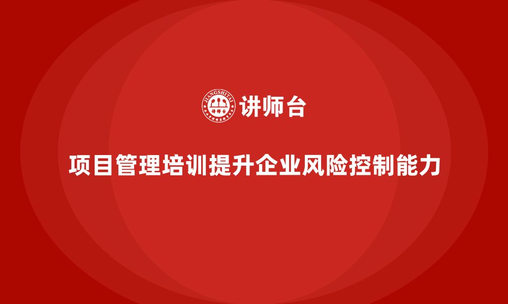 文章项目管理培训如何帮助企业提升风险控制？的缩略图