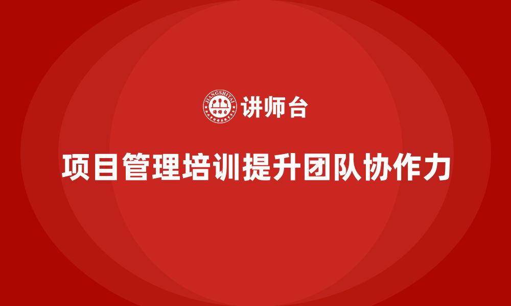 文章项目管理培训如何帮助企业提升团队的协作力？的缩略图