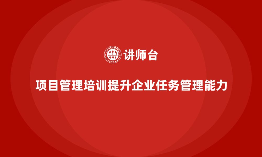 项目管理培训提升企业任务管理能力