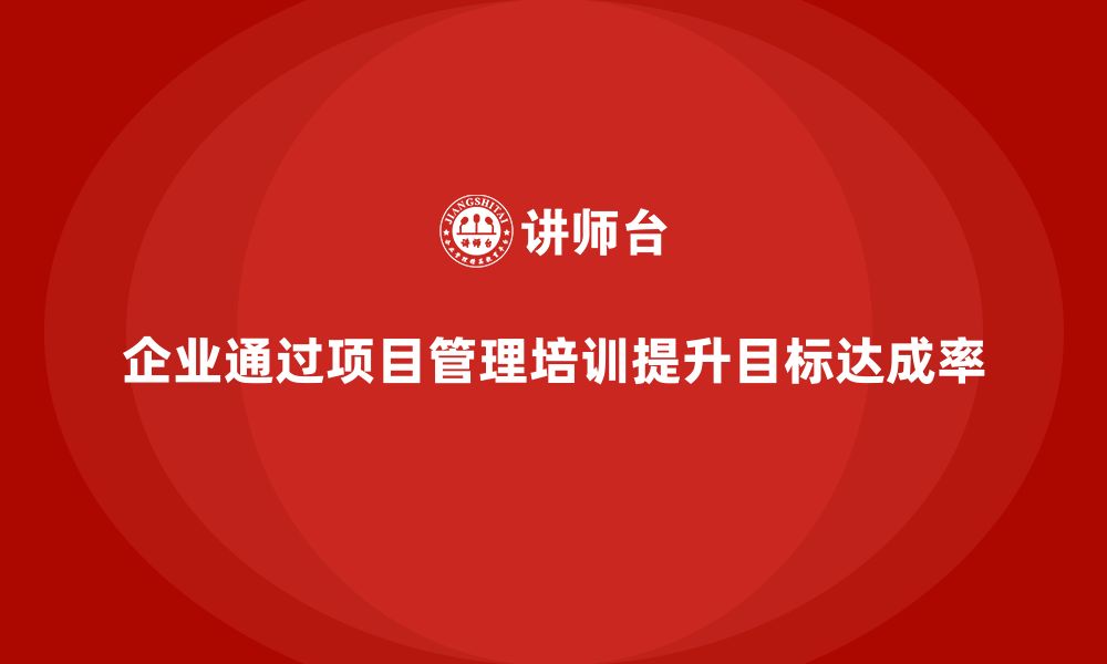 文章企业如何通过项目管理培训提高目标达成率？的缩略图