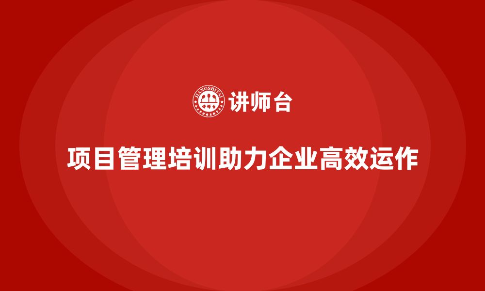 文章项目管理培训助力企业实现高效运作的缩略图