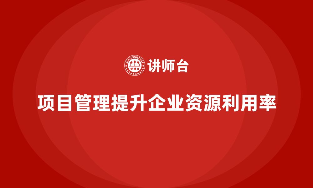 文章企业如何通过项目管理提高资源利用率？的缩略图