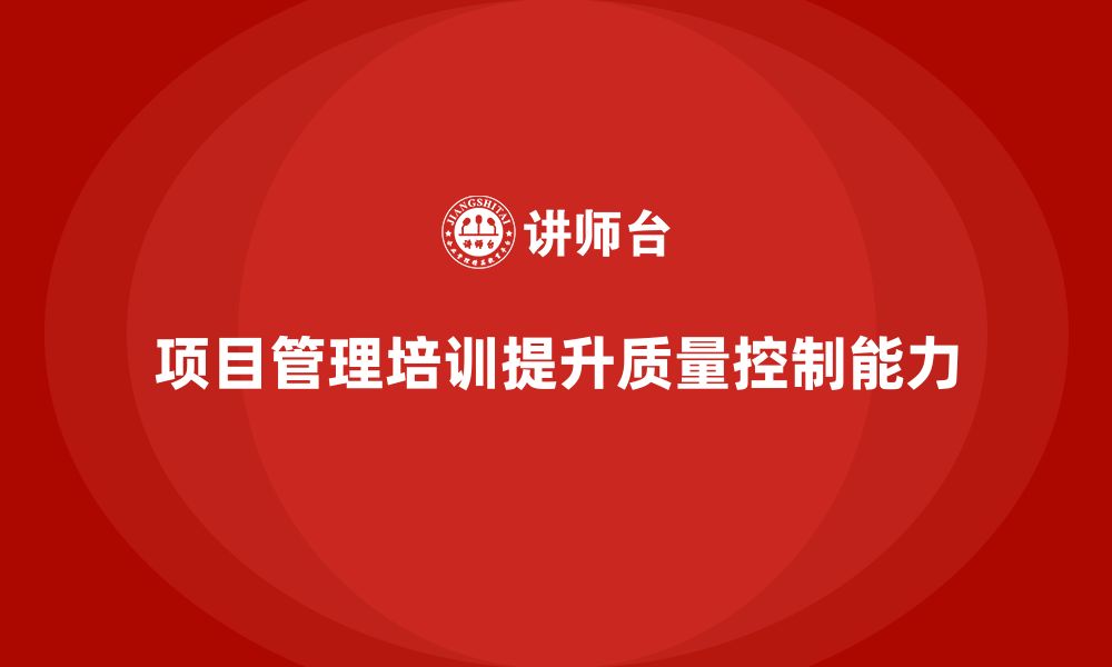 文章项目管理培训如何提升项目质量控制能力？的缩略图