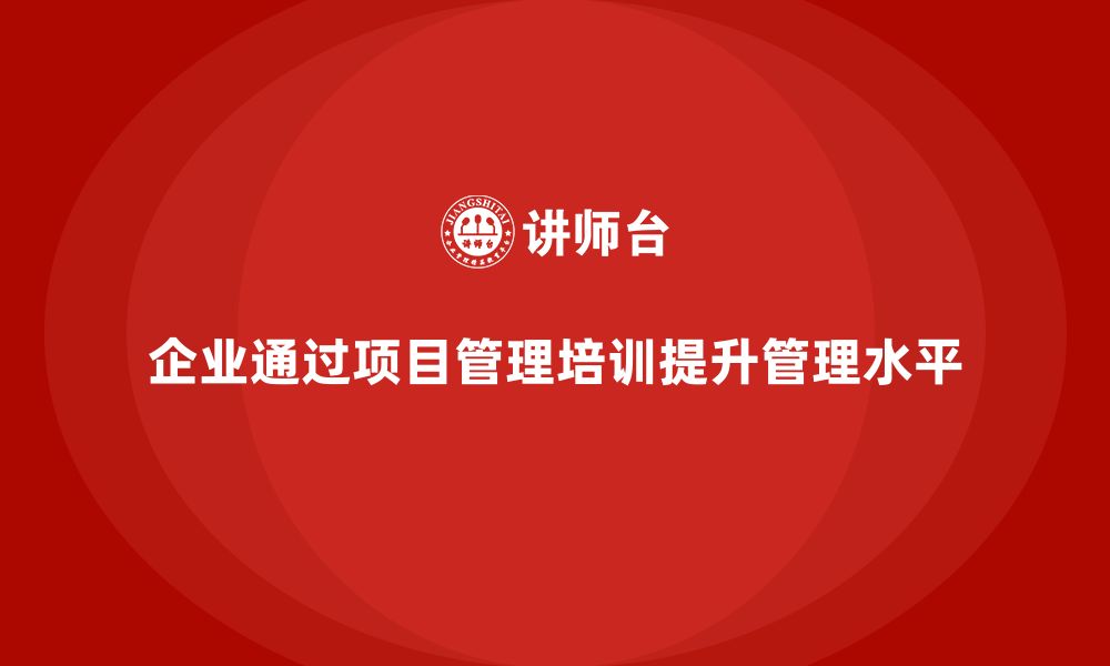 文章企业如何通过项目管理培训提高管理水平？的缩略图