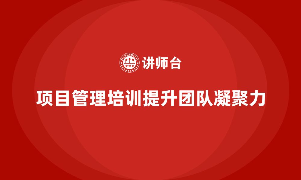 文章项目管理培训如何帮助企业提升团队凝聚力？的缩略图