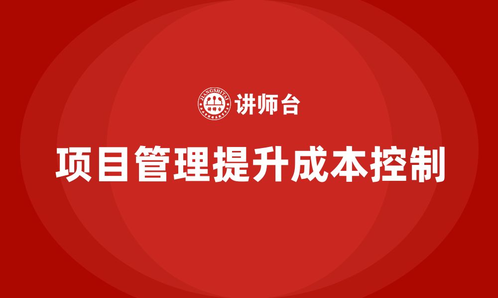 文章企业如何通过项目管理提升项目成本控制？的缩略图