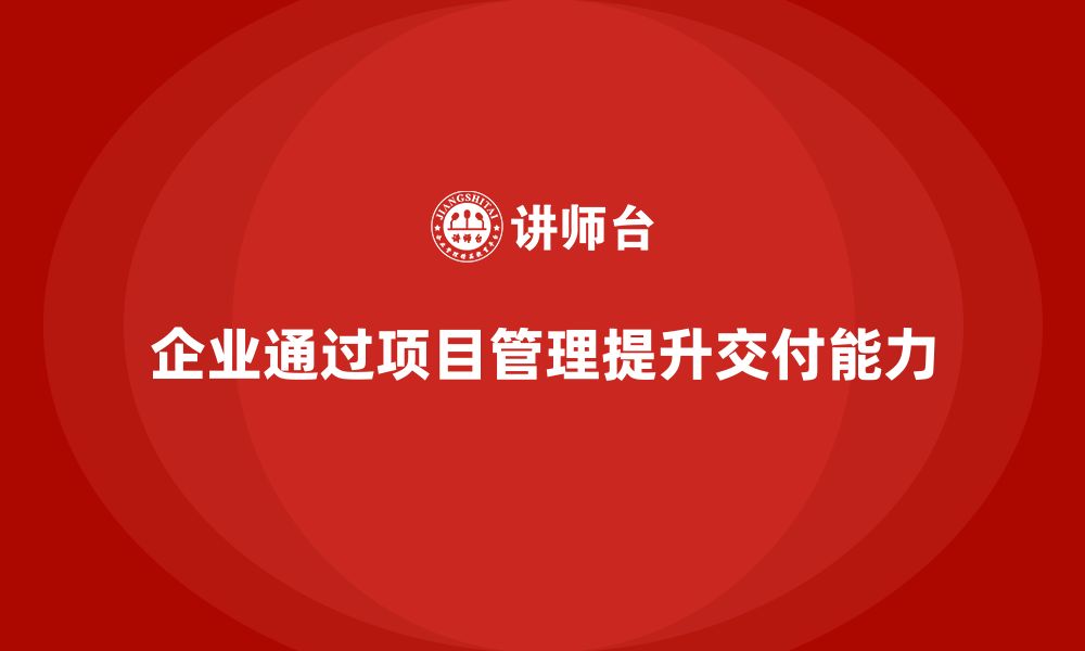 文章企业如何通过项目管理提高项目交付能力？的缩略图