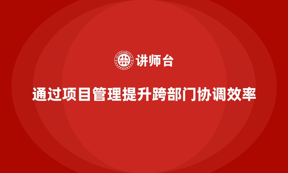 文章企业如何通过项目管理提高跨部门协调？的缩略图