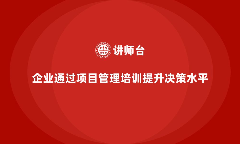 文章项目管理培训如何帮助企业提高决策水平？的缩略图