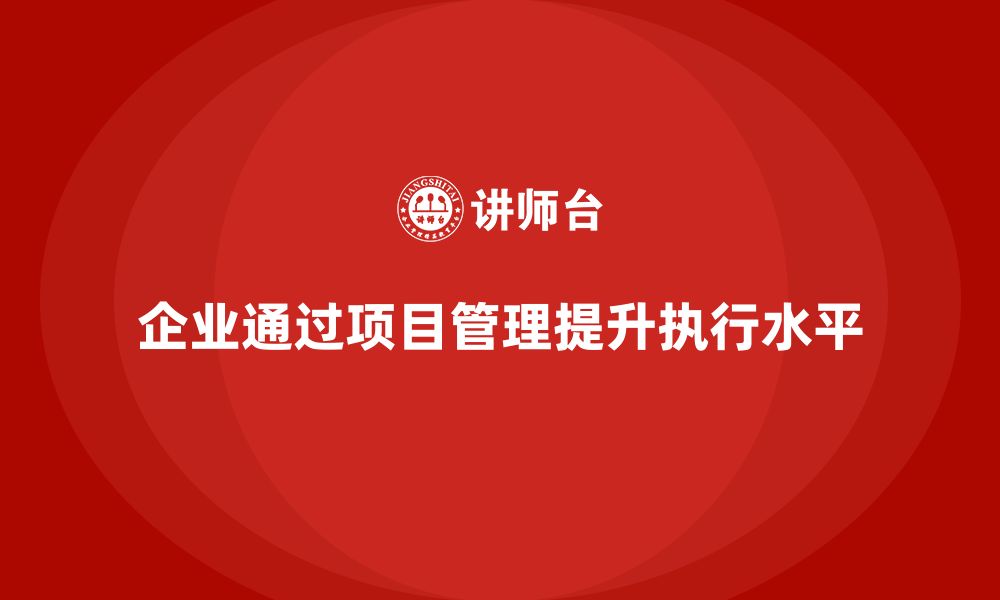 文章企业如何通过项目管理提升项目执行水平？的缩略图