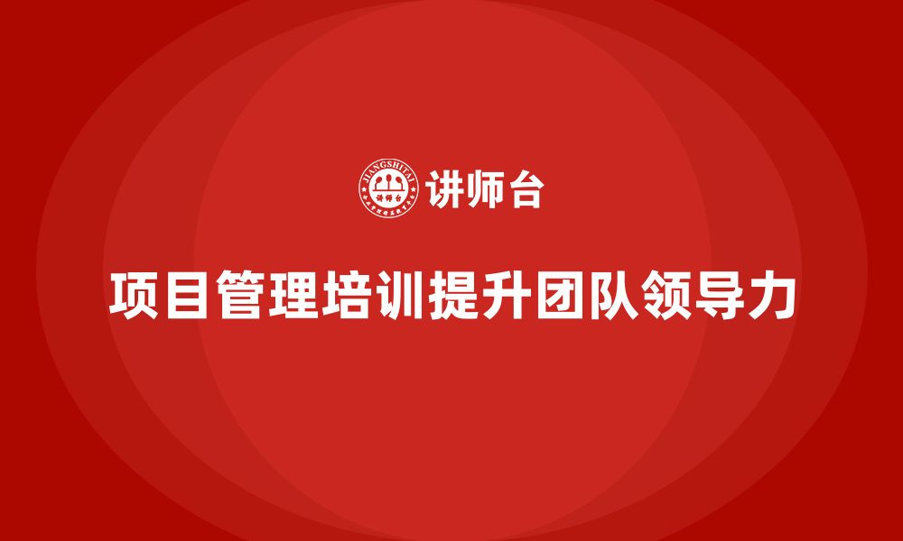 文章项目管理培训如何提升团队的领导力？的缩略图