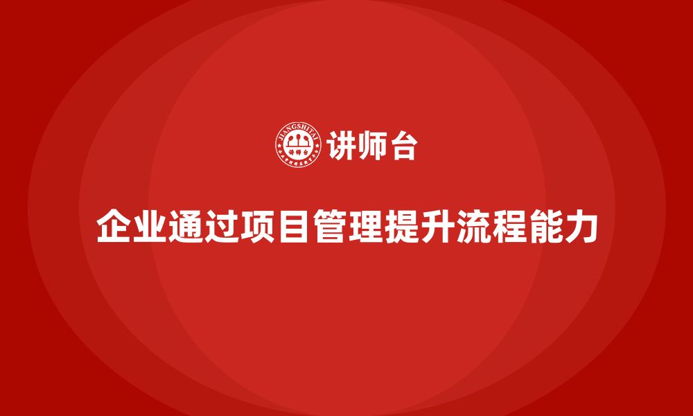 文章企业如何通过项目管理提升项目流程管理能力？的缩略图