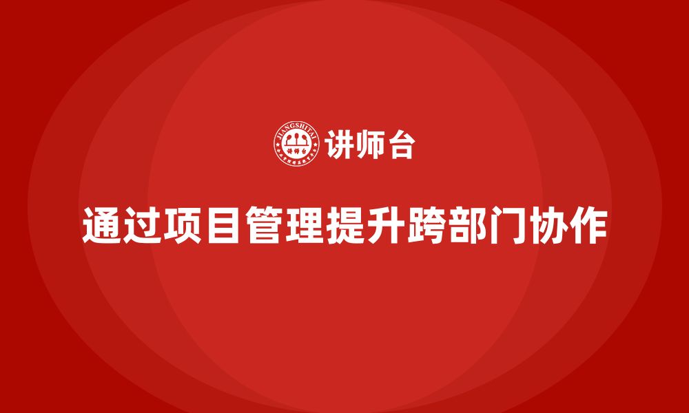 文章企业如何通过项目管理提升跨部门项目协作？的缩略图