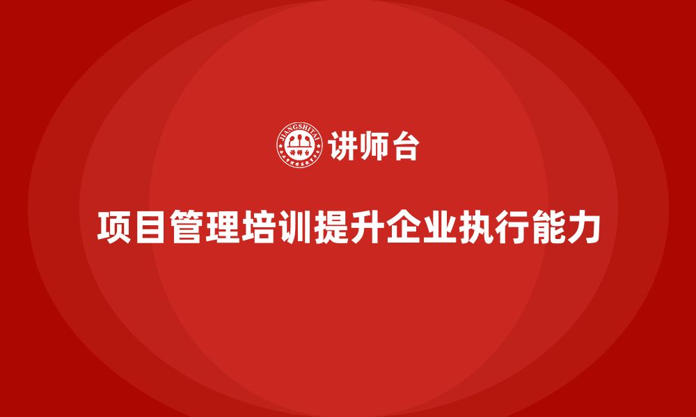 文章项目管理培训如何帮助企业提升项目执行能力？的缩略图