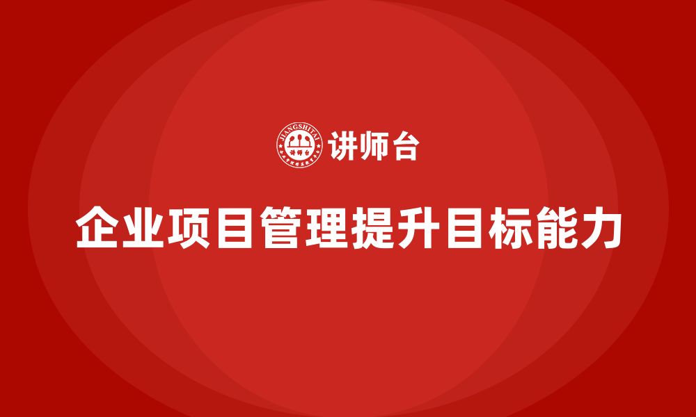 文章企业如何通过项目管理提升目标管理能力？的缩略图