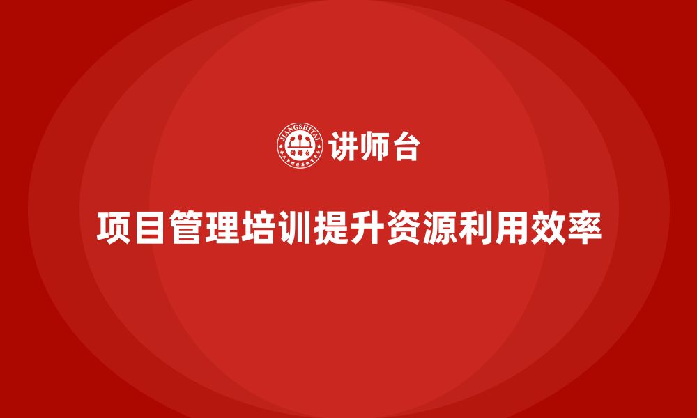 文章项目管理培训如何提升资源利用效率？的缩略图