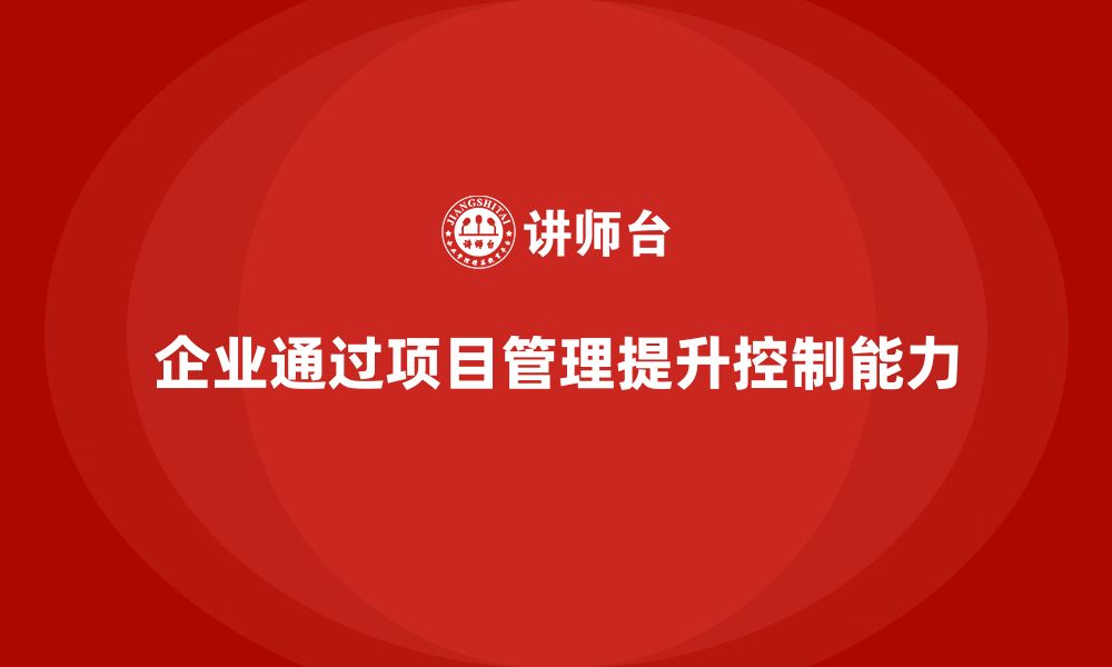 文章企业如何通过项目管理提升项目控制能力？的缩略图