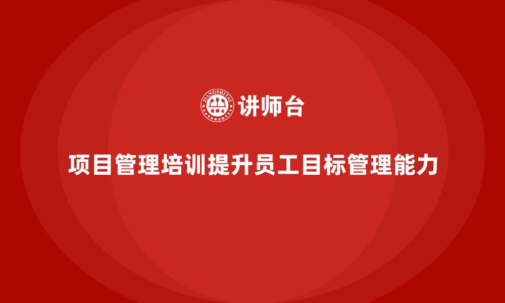 文章项目管理培训如何提升工作目标管理能力？的缩略图