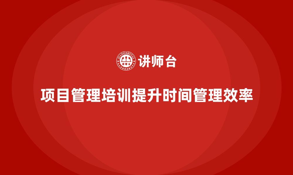 文章项目管理培训如何提升项目时间管理？的缩略图