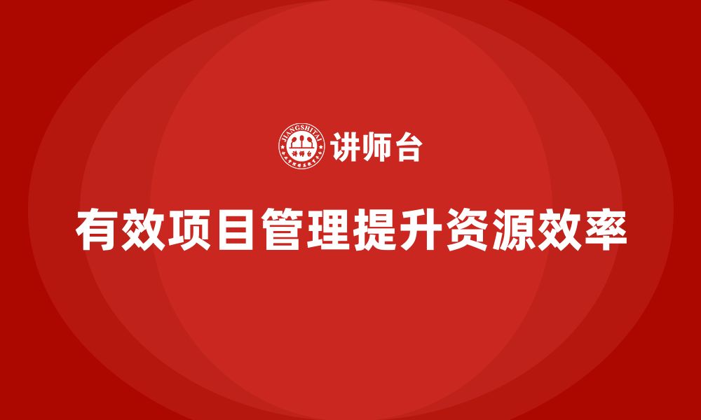 文章企业如何通过项目管理提升资源调配效率？的缩略图