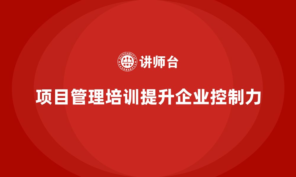 文章项目管理培训如何帮助企业提升项目控制力？的缩略图