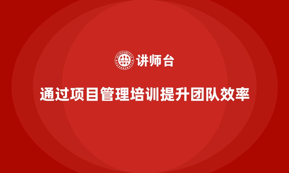 文章企业如何通过项目管理培训提升团队的目标达成率？的缩略图