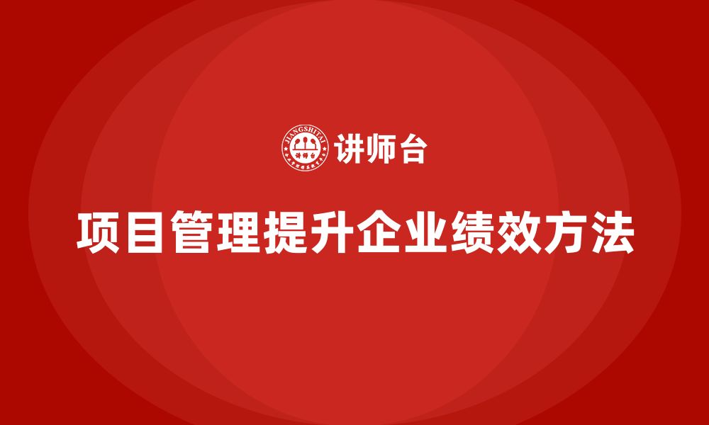 文章企业如何通过项目管理提升绩效？的缩略图