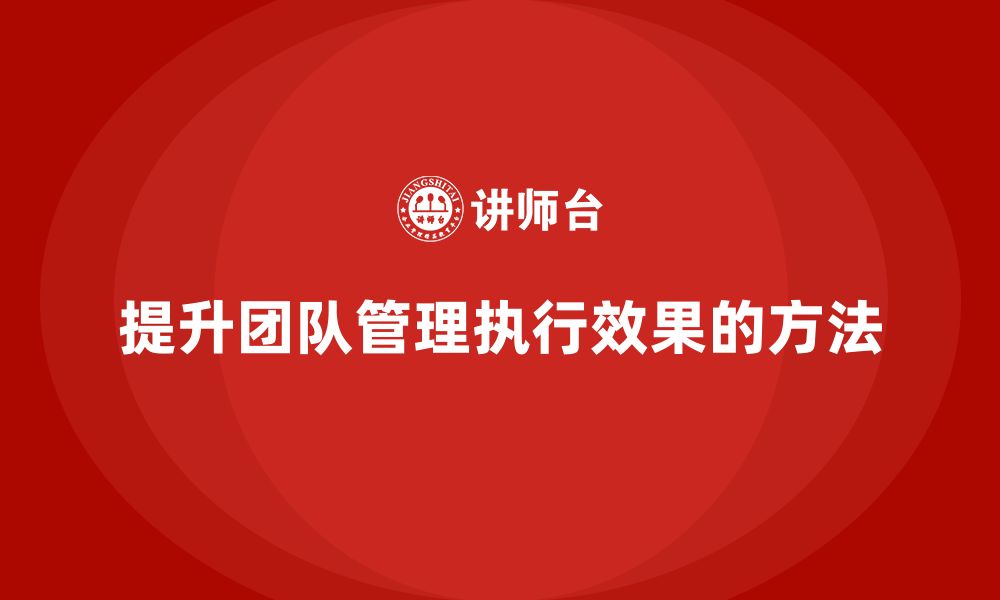 文章如何提升团队管理的执行效果？的缩略图