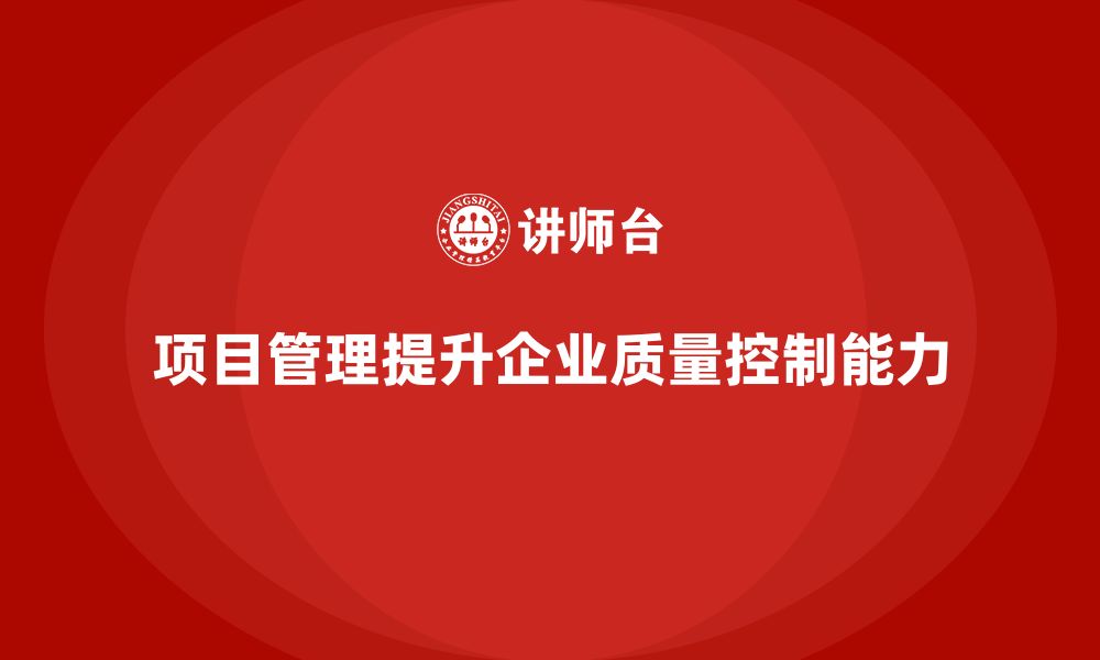 文章企业如何通过项目管理提升项目质量控制能力？的缩略图