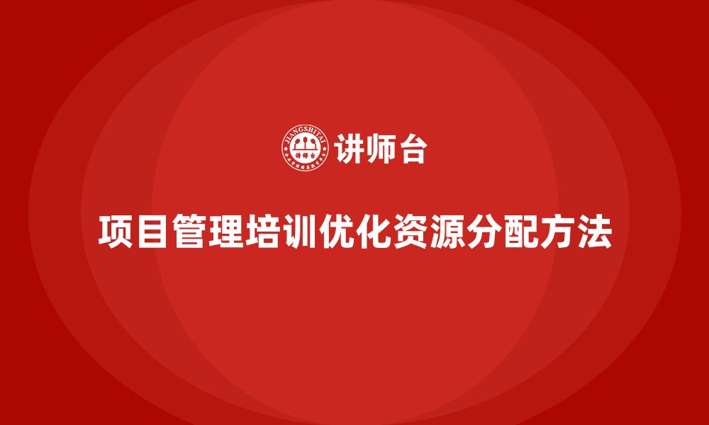 文章项目管理培训如何优化项目资源分配？的缩略图