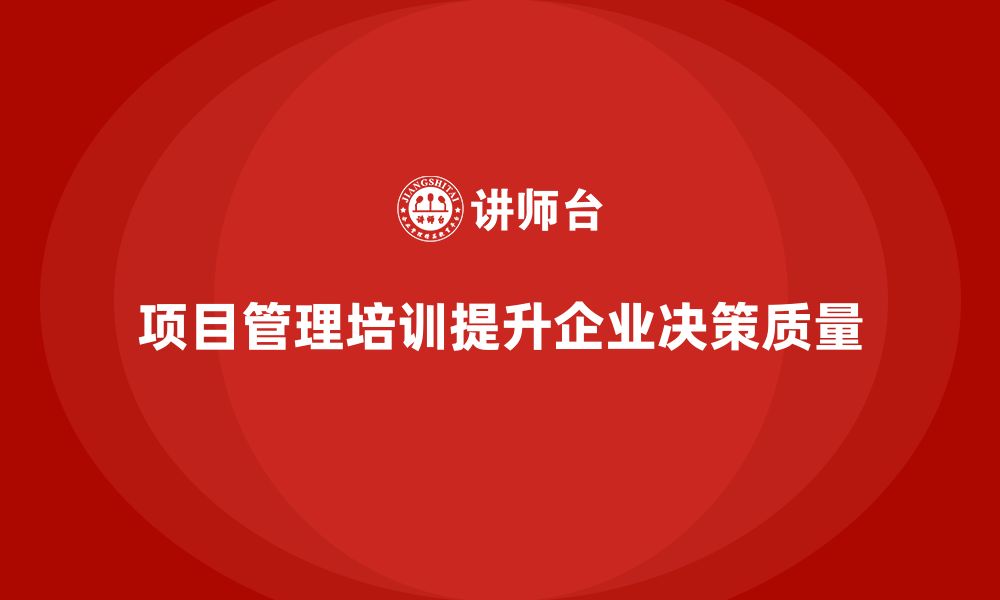 文章项目管理培训助力企业提高决策质量的缩略图