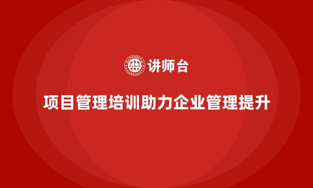 文章项目管理培训如何帮助企业提升管理能力？的缩略图