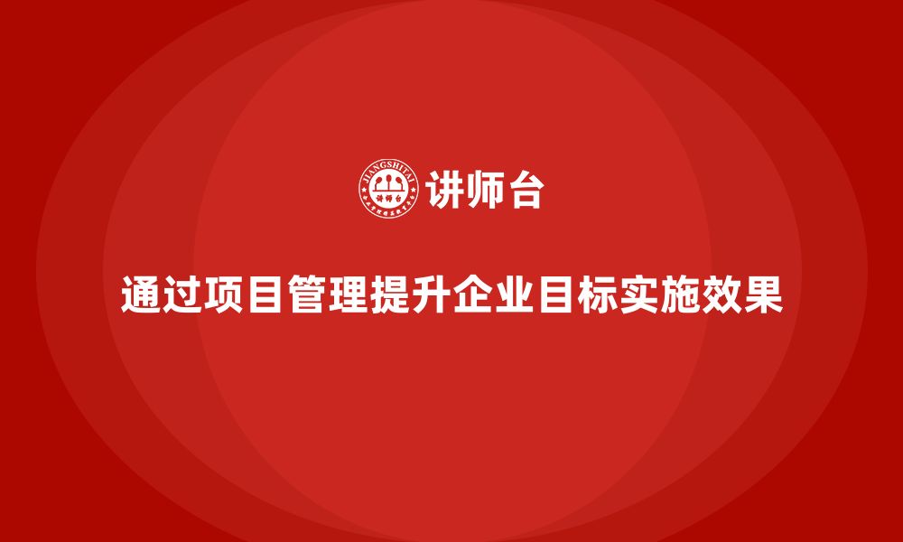 文章企业如何通过项目管理提升目标实施效果？的缩略图