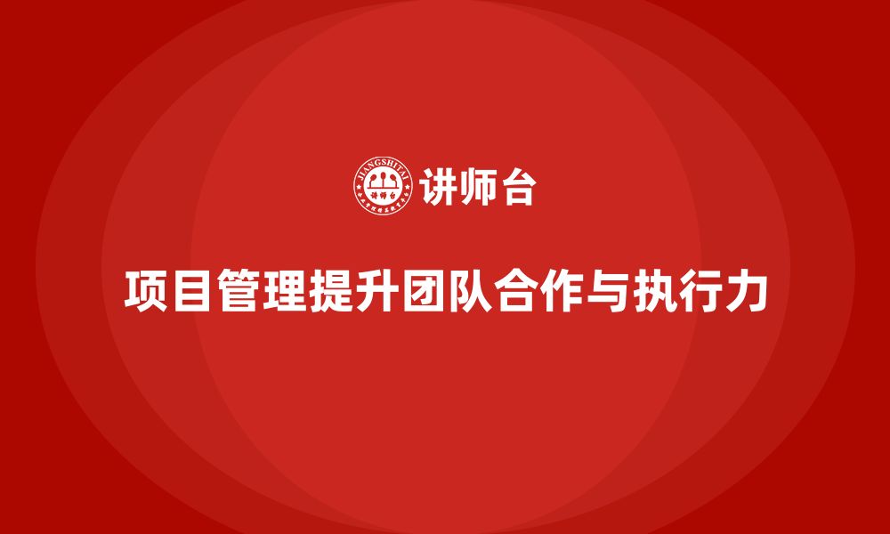 文章企业如何通过项目管理提升团队合作与执行力？的缩略图