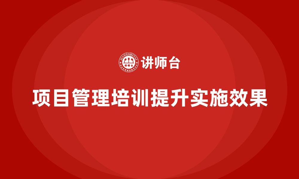 文章项目管理培训如何提升项目实施效果？的缩略图