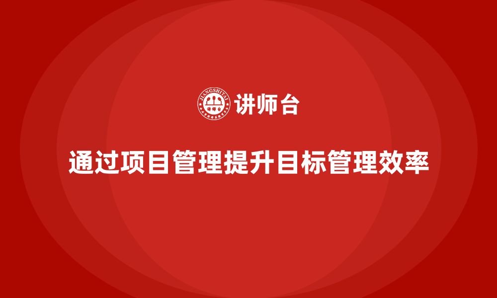 文章企业如何通过项目管理提升项目目标管理效率？的缩略图