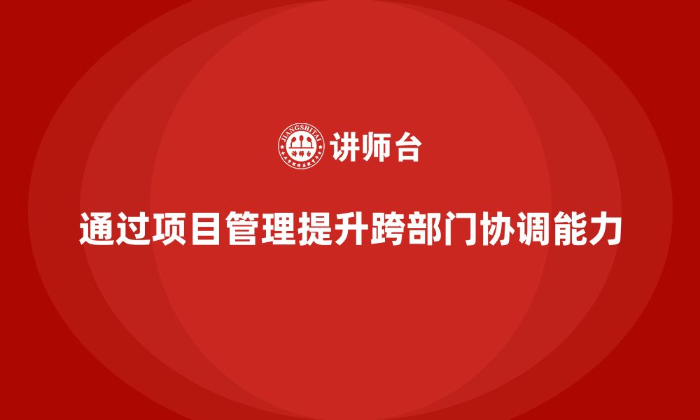 文章企业如何通过项目管理提升跨部门协调能力？的缩略图