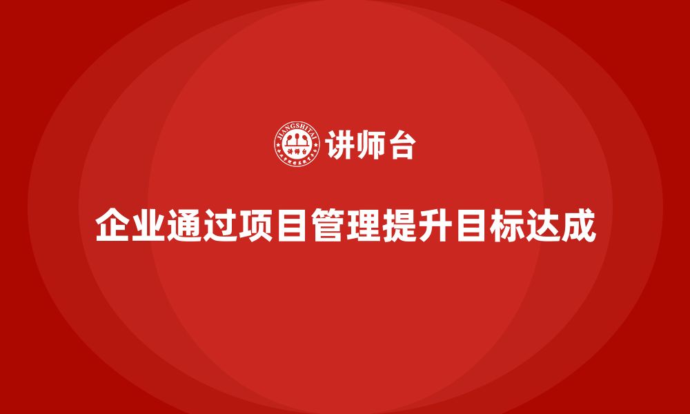 文章企业如何通过项目管理提升目标达成？的缩略图