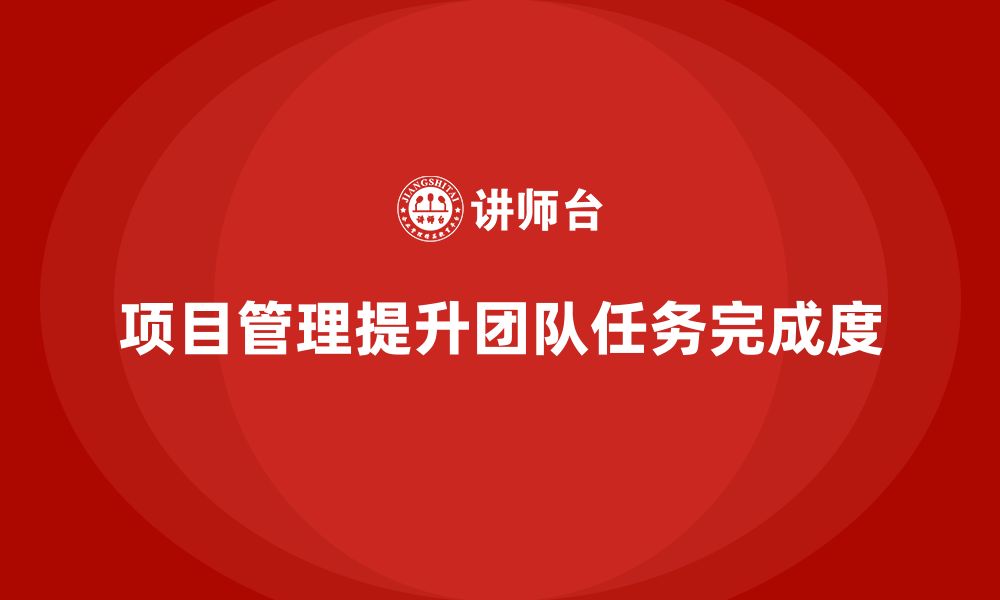 文章项目管理如何提高团队任务完成度？的缩略图