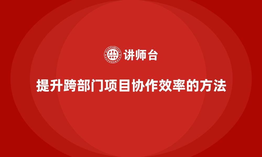 文章项目管理如何提升跨部门项目协作效率？的缩略图