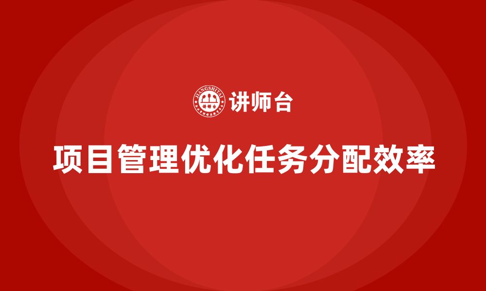 文章企业如何通过项目管理优化任务分配效率？的缩略图